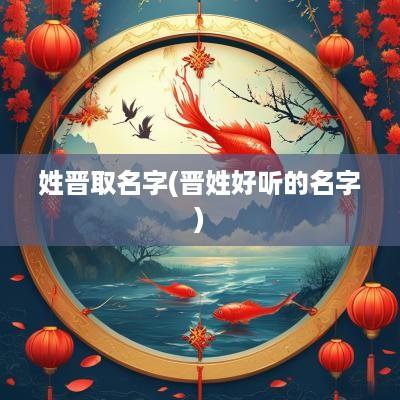 姓晋取名字(晋姓好听的名字)