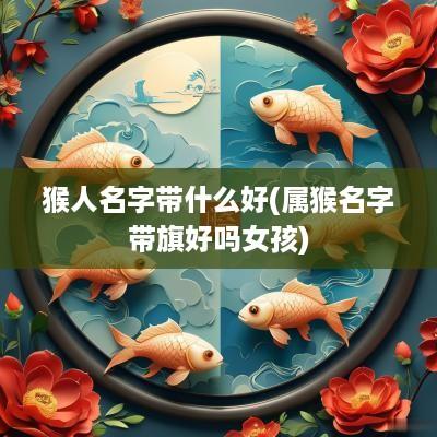 猴人名字带什么好(属猴名字带旗好吗女孩)