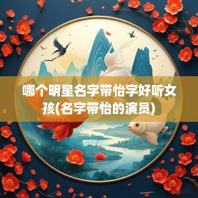 哪个明星名字带怡字好听女孩(名字带怡的演员)