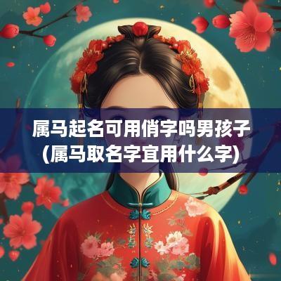 属马起名可用俏字吗男孩子(属马取名字宜用什么字)