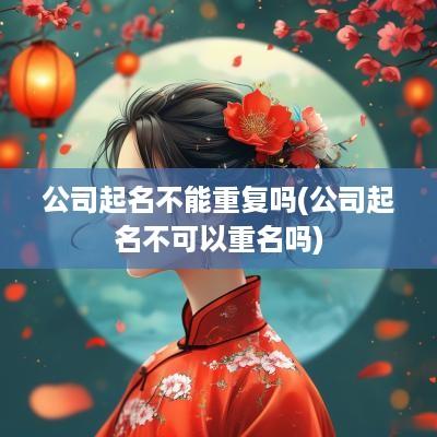 公司起名不能重复吗(公司起名不可以重名吗)