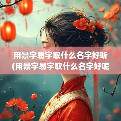 用景字易字取什么名字好听(用景字易字取什么名字好呢)