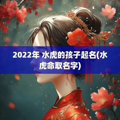 2025年 水虎的孩子起名(水虎命取名字)