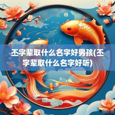 丕字辈取什么名字好男孩(丕字辈取什么名字好听)