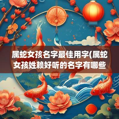 属蛇女孩名字最佳用字(属蛇女孩姓赖好听的名字有哪些)