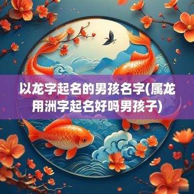 以龙字起名的男孩名字(属龙用洲字起名好吗男孩子)