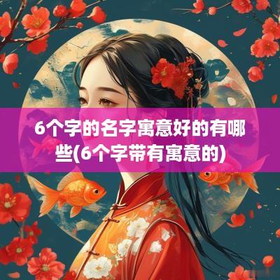 6个字的名字寓意好的有哪些(6个字带有寓意的)