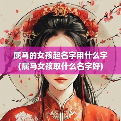 属马的女孩起名字用什么字(属马女孩取什么名字好)