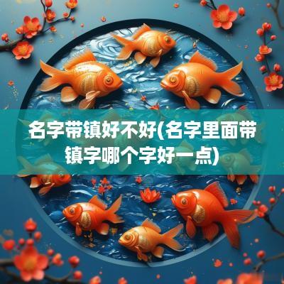 名字带镇好不好(名字里面带镇字哪个字好一点)