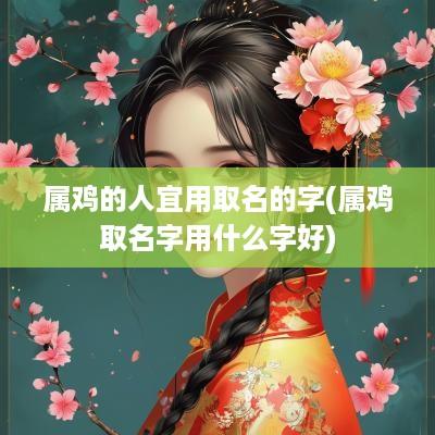属鸡的人宜用取名的字(属鸡取名字用什么字好)