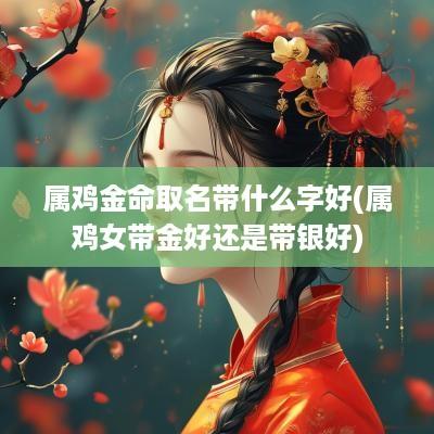 属鸡金命取名带什么字好(属鸡女带金好还是带银好)