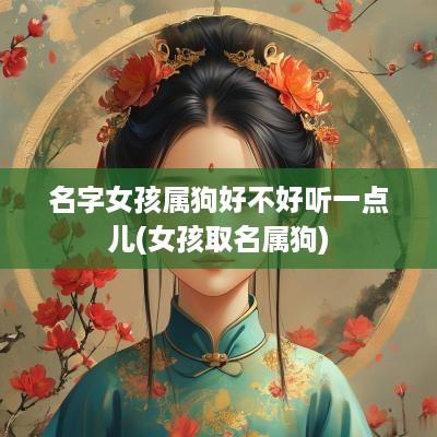 名字女孩属狗好不好听一点儿(女孩取名属狗)