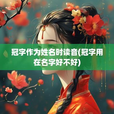 冠字作为姓名时读音(冠字用在名字好不好)