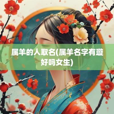 属羊的人取名(属羊名字有璇好吗女生)