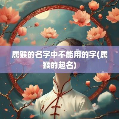 属猴的名字中不能用的字(属猴的起名)