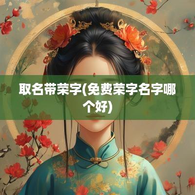 取名带荣字(免费荣字名字哪个好)