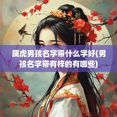 属虎男孩名字带什么字好(男孩名字带有梓的有哪些) 属虎男孩名字带什么字好(男孩名字带有梓的有哪些)