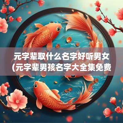 元字辈取什么名字好听男女(元字辈男孩名字大全集免费)