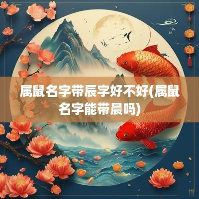 属鼠名字带辰字好不好(属鼠名字能带晨吗)