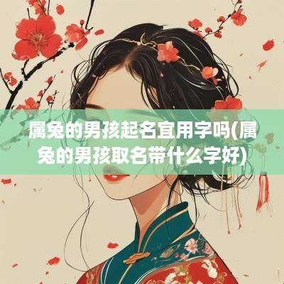 属兔的男孩起名宜用字吗(属兔的男孩取名带什么字好)
