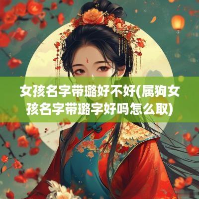 女孩名字带璐好不好(属狗女孩名字带璐字好吗怎么取)