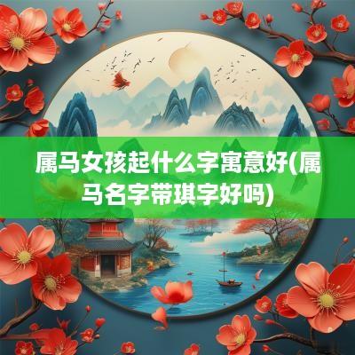 属马女孩起什么字寓意好(属马名字带琪字好吗)