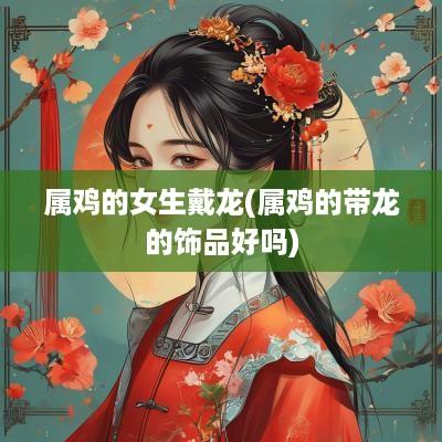 属鸡的女生戴龙(属鸡的带龙的饰品好吗)