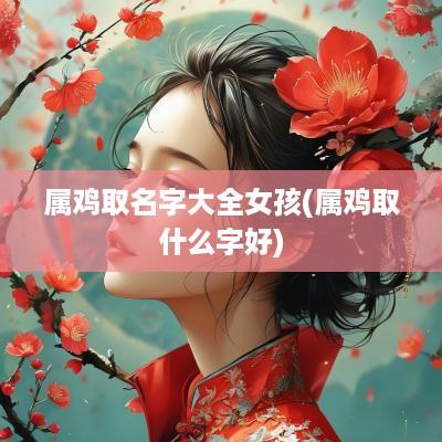 属鸡取名字大全女孩(属鸡取什么字好)