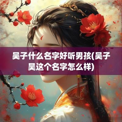 吴子什么名字好听男孩(吴子昊这个名字怎么样)