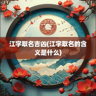 江字取名吉凶(江字取名的含义是什么)