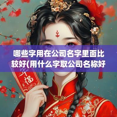 哪些字用在公司名字里面比较好(用什么字取公司名称好)