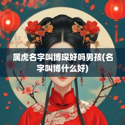 属虎名字叫博琛好吗男孩(名字叫博什么好)
