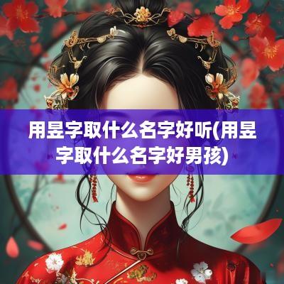 用昱字取什么名字好听(用昱字取什么名字好男孩)