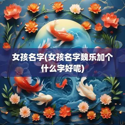 女孩名字(女孩名字魏乐加个什么字好呢)