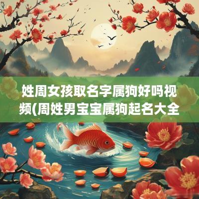 姓周女孩取名字属狗好吗视频(周姓男宝宝属狗起名大全2025)