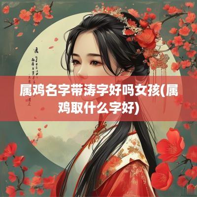 属鸡名字带涛字好吗女孩(属鸡取什么字好)