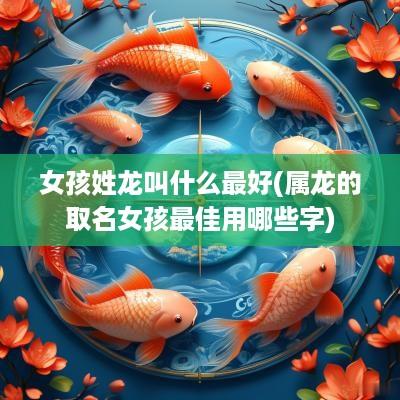 女孩姓龙叫什么最好(属龙的取名女孩最佳用哪些字)