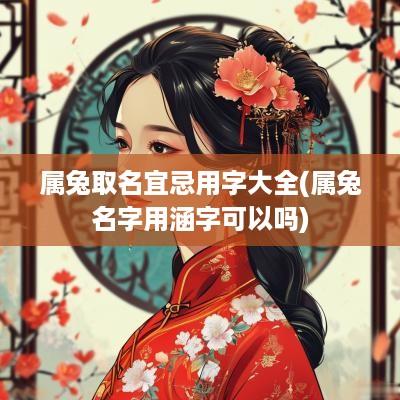 属兔取名宜忌用字大全(属兔名字用涵字可以吗)