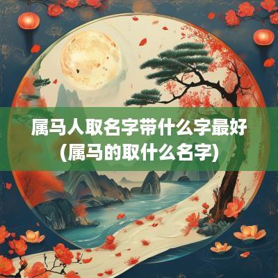 属马人取名字带什么字最好(属马的取什么名字)