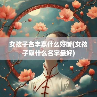 女孩子名字嘉什么好听(女孩子取什么名字最好)