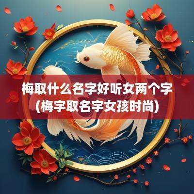 梅取什么名字好听女两个字(梅字取名字女孩时尚)