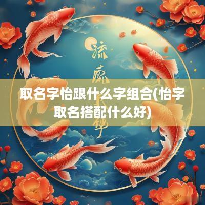 取名字怡跟什么字组合(怡字取名搭配什么好)