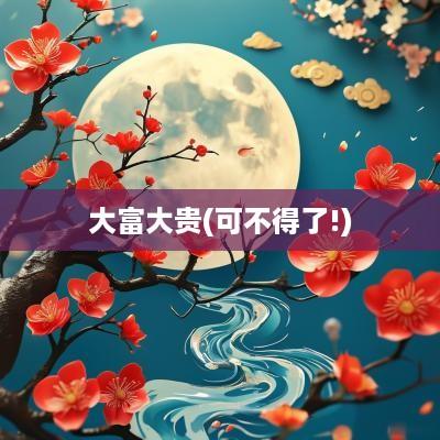 大富大贵(可不得了!)