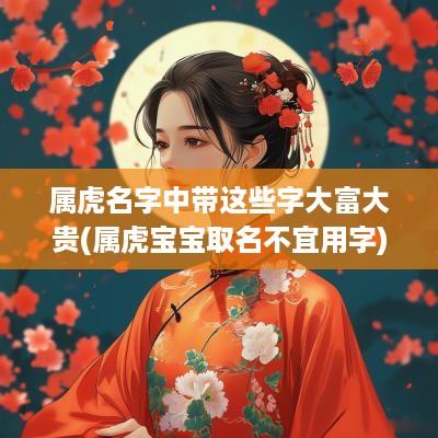 属虎名字中带这些字大富大贵(属虎宝宝取名不宜用字)