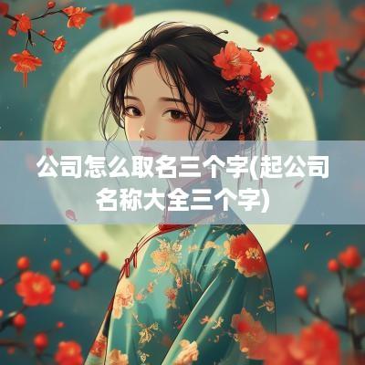 公司怎么取名三个字(起公司名称大全三个字)