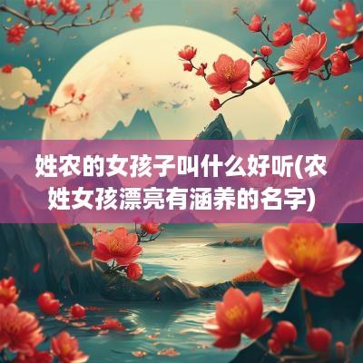 姓农的女孩子叫什么好听(农姓女孩漂亮有涵养的名字)