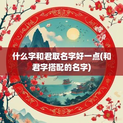 什么字和君取名字好一点(和君字搭配的名字)