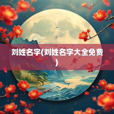 刘姓名字(刘姓名字大全免费)