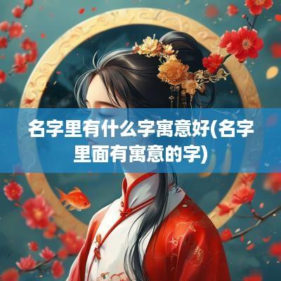 名字里有什么字寓意好(名字里面有寓意的字)