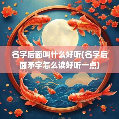 名字后面叫什么好听(名字后面矛字怎么读好听一点)